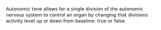 Autonomic tone allows for a single division of the autonomic nervous system to control an organ by changing that divisions activity level up or down from baseline: true or false