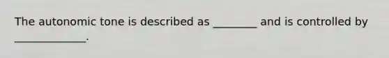 The autonomic tone is described as ________ and is controlled by _____________.