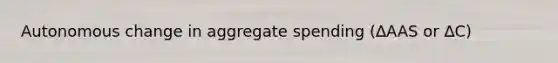 Autonomous change in aggregate spending (∆AAS or ∆C)