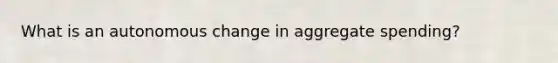 What is an autonomous change in aggregate spending?