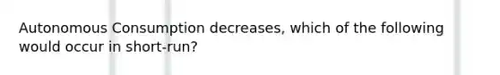 Autonomous Consumption decreases, which of the following would occur in short-run?