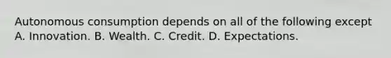 Autonomous consumption depends on all of the following except A. Innovation. B. Wealth. C. Credit. D. Expectations.