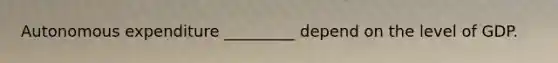 Autonomous expenditure _________ depend on the level of GDP.