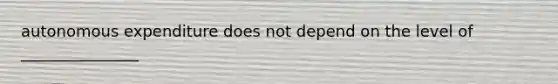 autonomous expenditure does not depend on the level of _______________