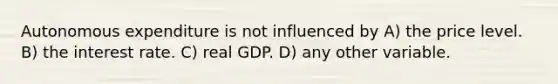 Autonomous expenditure is not influenced by A) the price level. B) the interest rate. C) real GDP. D) any other variable.