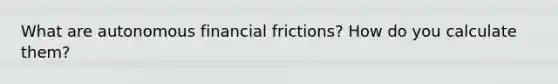 What are autonomous financial frictions? How do you calculate them?