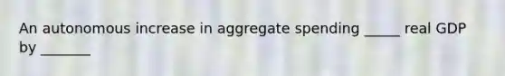 An autonomous increase in aggregate spending _____ real GDP by _______