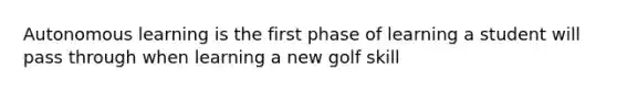 Autonomous learning is the first phase of learning a student will pass through when learning a new golf skill