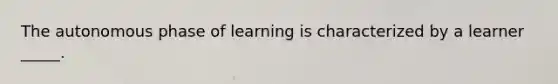 The autonomous phase of learning is characterized by a learner _____.