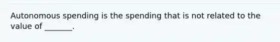 Autonomous spending is the spending that is not related to the value of _______.