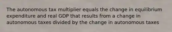 The autonomous tax multiplier equals the change in equilibrium expenditure and real GDP that results from a change in autonomous taxes divided by the change in autonomous taxes