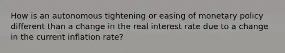 How is an autonomous tightening or easing of monetary policy different than a change in the real interest rate due to a change in the current inflation rate?