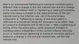 How is an autonomous tightening or easing of monetary policy different than a change in the real interest rate due to a change in the current inflation​ rate? a. Tightening or easing of monetary policy may cause a change in the responsiveness of the real interest rate to the inflation​ rate, not in its autonomous component. b. Tightening or easing of monetary policy is reflected as a movement along the monetary curve rather than an upward or downward shift of the curve. c. With a tightening or easing of the monetary policy, some projected changes in monetary policy independent of the current inflation rate may occur. d. Autonomous tightening or easing of monetary policy is based on a change in the nominal interest​ rate, not the real interest rate.