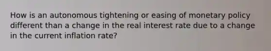 How is an autonomous tightening or easing of monetary policy different than a change in the real interest rate due to a change in the current inflation​ rate?