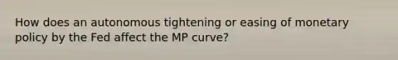 How does an autonomous tightening or easing of monetary policy by the Fed affect the MP​ curve?