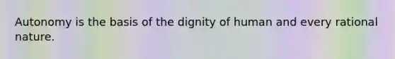 Autonomy is the basis of the dignity of human and every rational nature.