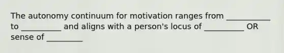 The autonomy continuum for motivation ranges from ___________ to __________ and aligns with a person's locus of __________ OR sense of _________