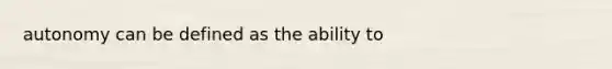 autonomy can be defined as the ability to