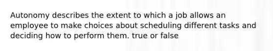 Autonomy describes the extent to which a job allows an employee to make choices about scheduling different tasks and deciding how to perform them. true or false