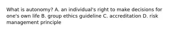 What is autonomy? A. an individual's right to make decisions for one's own life B. group ethics guideline C. accreditation D. risk management principle