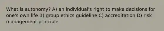 What is autonomy? A) an individual's right to make decisions for one's own life B) group ethics guideline C) accreditation D) risk management principle