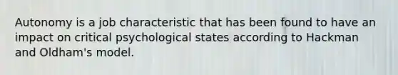Autonomy is a job characteristic that has been found to have an impact on critical psychological states according to Hackman and Oldham's model.