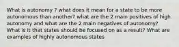 What is autonomy ? what does it mean for a state to be more autonomous than another? what are the 2 main positives of high autonomy and what are the 2 main negatives of autonomy? What is it that states should be focused on as a result? What are examples of highly autonomous states