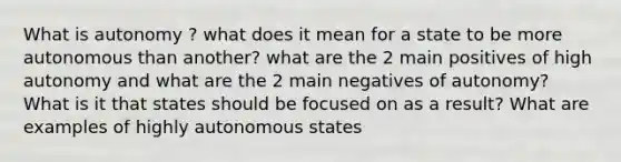 What is autonomy ? what does it mean for a state to be more autonomous than another? what are the 2 main positives of high autonomy and what are the 2 main negatives of autonomy? What is it that states should be focused on as a result? What are examples of highly autonomous states