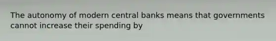 The autonomy of modern central banks means that governments cannot increase their spending by