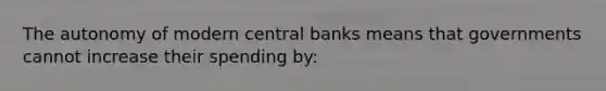 The autonomy of modern central banks means that governments cannot increase their spending by: