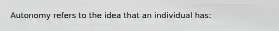 Autonomy refers to the idea that an individual has:
