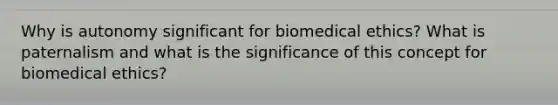 Why is autonomy significant for biomedical ethics? What is paternalism and what is the significance of this concept for biomedical ethics?