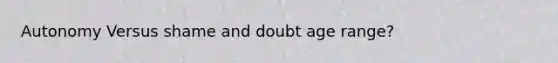 Autonomy Versus shame and doubt age range?