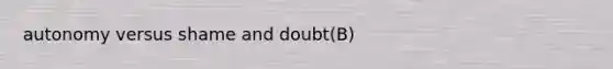 autonomy versus shame and doubt(B)