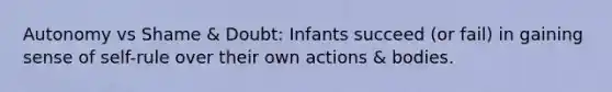 Autonomy vs Shame & Doubt: Infants succeed (or fail) in gaining sense of self-rule over their own actions & bodies.