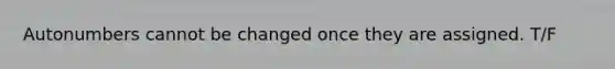 Autonumbers cannot be changed once they are assigned. T/F