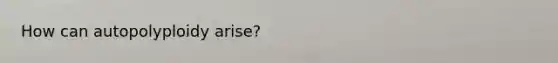 How can autopolyploidy arise?