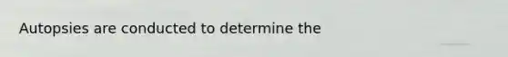 Autopsies are conducted to determine the