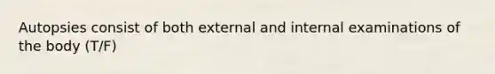 Autopsies consist of both external and internal examinations of the body (T/F)