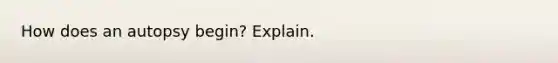 How does an autopsy begin? Explain.