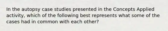 In the autopsy case studies presented in the Concepts Applied activity, which of the following best represents what some of the cases had in common with each other?