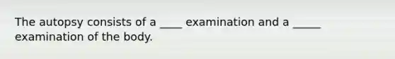 The autopsy consists of a ____ examination and a _____ examination of the body.