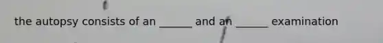 the autopsy consists of an ______ and an ______ examination