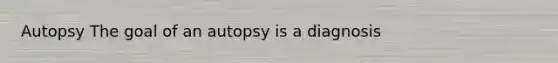 Autopsy The goal of an autopsy is a diagnosis