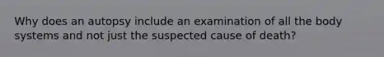 Why does an autopsy include an examination of all the body systems and not just the suspected cause of death?