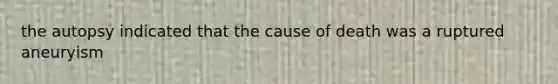 the autopsy indicated that the cause of death was a ruptured aneuryism