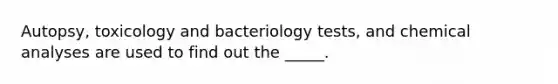 Autopsy, toxicology and bacteriology tests, and chemical analyses are used to find out the _____.