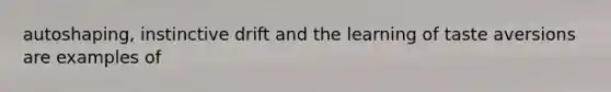 autoshaping, instinctive drift and the learning of taste aversions are examples of