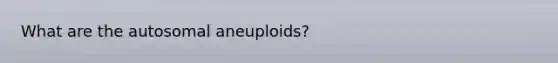 What are the autosomal aneuploids?