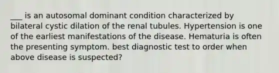 ___ is an autosomal dominant condition characterized by bilateral cystic dilation of the renal tubules. Hypertension is one of the earliest manifestations of the disease. Hematuria is often the presenting symptom. best diagnostic test to order when above disease is suspected?